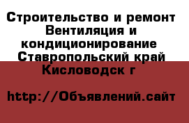 Строительство и ремонт Вентиляция и кондиционирование. Ставропольский край,Кисловодск г.